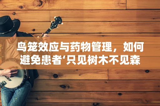 鸟笼效应与药物管理，如何避免患者‘只见树木不见森林’？