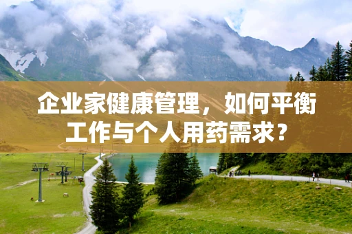 企业家健康管理，如何平衡工作与个人用药需求？