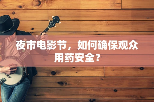 夜市电影节，如何确保观众用药安全？