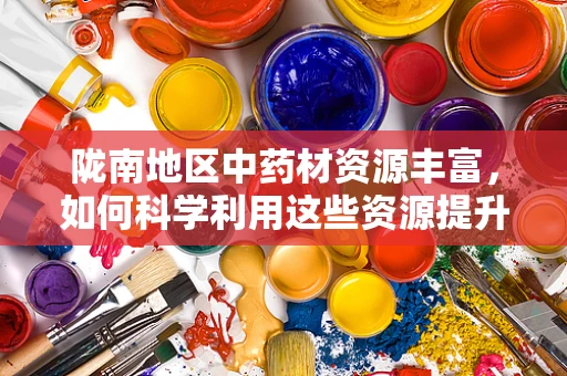 陇南地区中药材资源丰富，如何科学利用这些资源提升地方医疗水平？