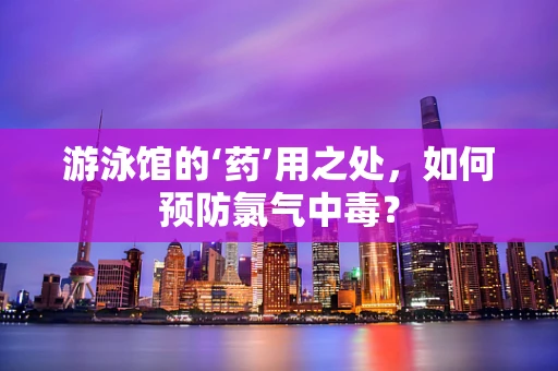 游泳馆的‘药’用之处，如何预防氯气中毒？