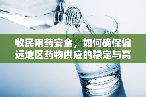 牧民用药安全，如何确保偏远地区药物供应的稳定与高效？