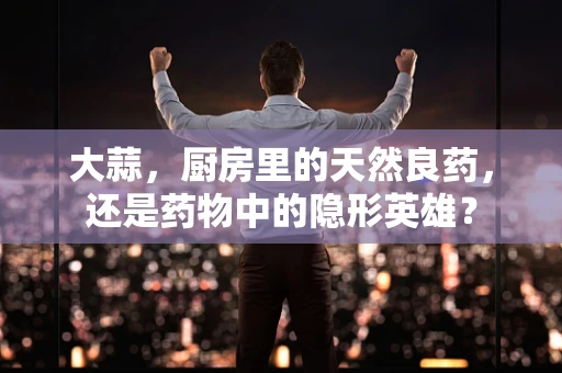 大蒜，厨房里的天然良药，还是药物中的隐形英雄？
