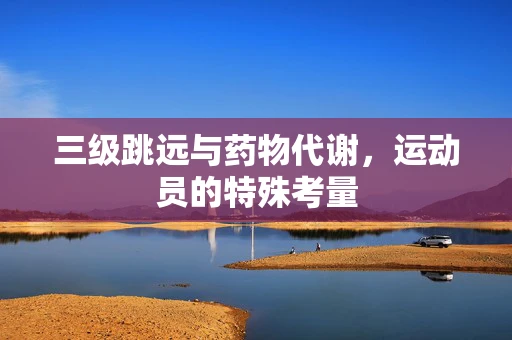 三级跳远与药物代谢，运动员的特殊考量