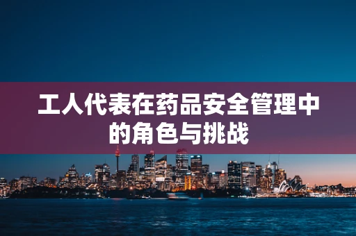 工人代表在药品安全管理中的角色与挑战