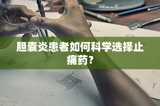 胆囊炎患者如何科学选择止痛药？