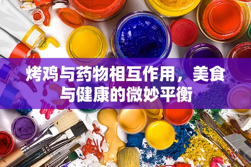 烤鸡与药物相互作用，美食与健康的微妙平衡