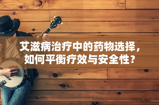 艾滋病治疗中的药物选择，如何平衡疗效与安全性？