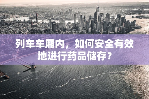 列车车厢内，如何安全有效地进行药品储存？