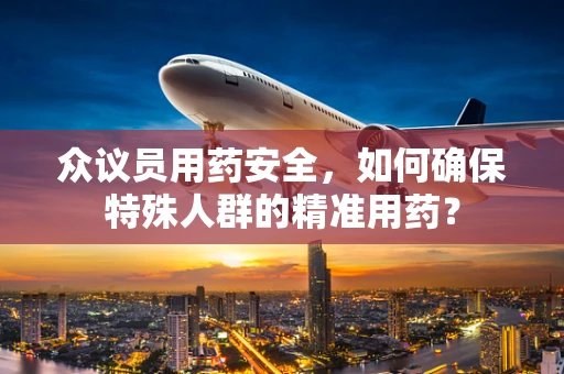 众议员用药安全，如何确保特殊人群的精准用药？