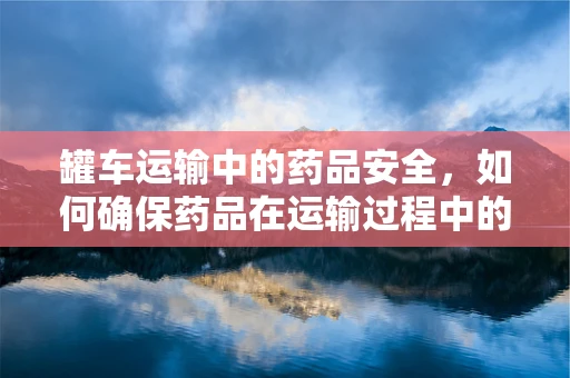 罐车运输中的药品安全，如何确保药品在运输过程中的无损与无菌？