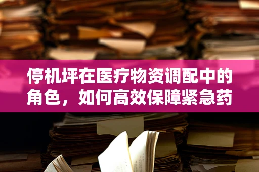 停机坪在医疗物资调配中的角色，如何高效保障紧急药品的空中运输？