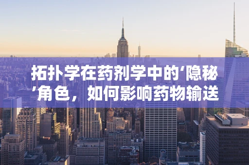 拓扑学在药剂学中的‘隐秘’角色，如何影响药物输送的‘网络’布局？