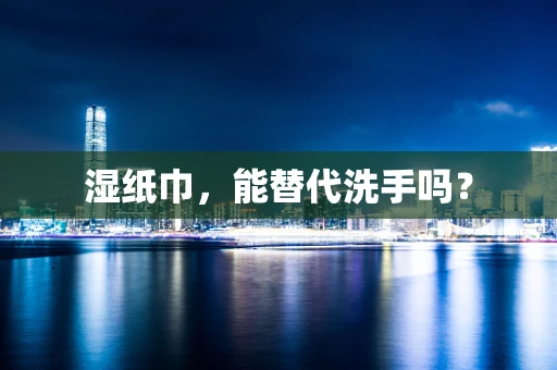 湿纸巾，能替代洗手吗？
