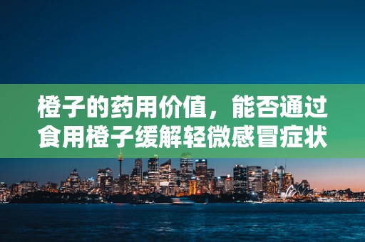 橙子的药用价值，能否通过食用橙子缓解轻微感冒症状？