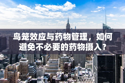鸟笼效应与药物管理，如何避免不必要的药物摄入？