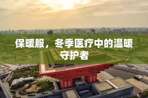 保暖服，冬季医疗中的温暖守护者