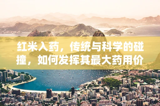 红米入药，传统与科学的碰撞，如何发挥其最大药用价值？