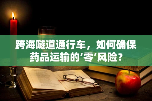 跨海隧道通行车，如何确保药品运输的‘零’风险？