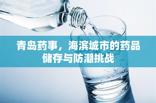 青岛药事，海滨城市的药品储存与防潮挑战