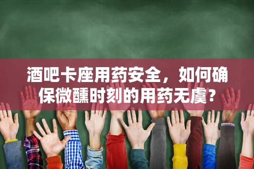 酒吧卡座用药安全，如何确保微醺时刻的用药无虞？