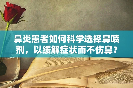 鼻炎患者如何科学选择鼻喷剂，以缓解症状而不伤鼻？