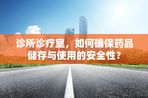 诊所诊疗室，如何确保药品储存与使用的安全性？