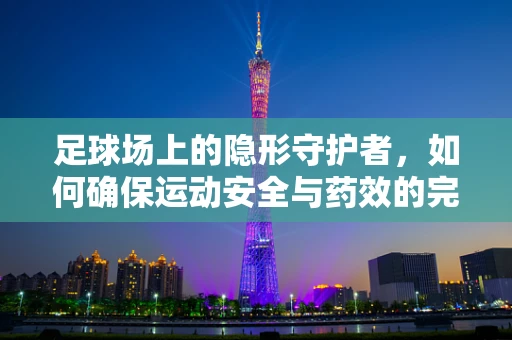 足球场上的隐形守护者，如何确保运动安全与药效的完美结合？