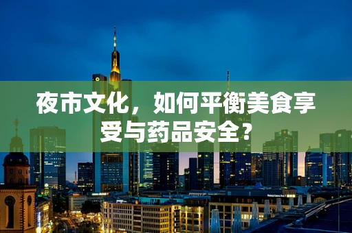 夜市文化，如何平衡美食享受与药品安全？