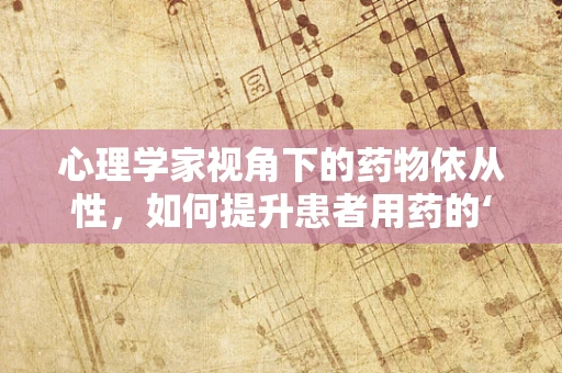 心理学家视角下的药物依从性，如何提升患者用药的‘心’动力？