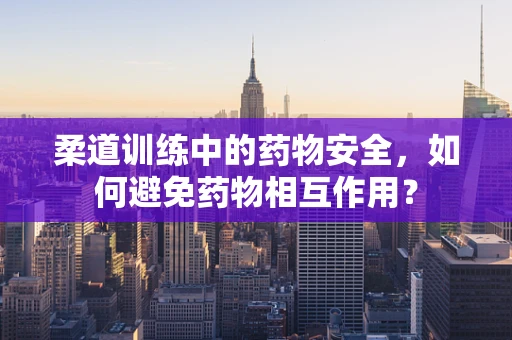 柔道训练中的药物安全，如何避免药物相互作用？
