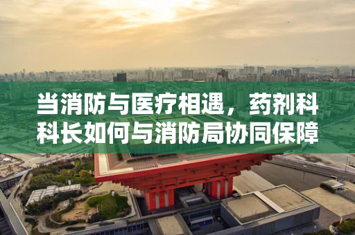 当消防与医疗相遇，药剂科科长如何与消防局协同保障安全？
