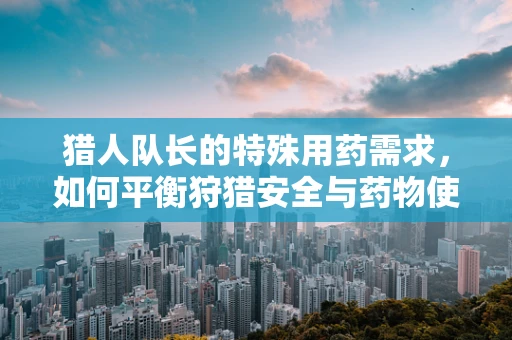 猎人队长的特殊用药需求，如何平衡狩猎安全与药物使用？