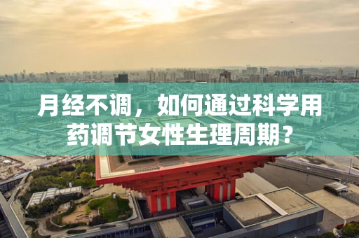 月经不调，如何通过科学用药调节女性生理周期？