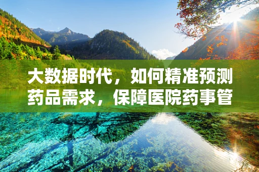 大数据时代，如何精准预测药品需求，保障医院药事管理高效运行？