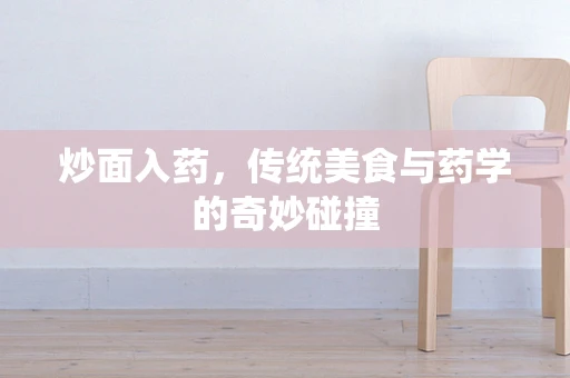 炒面入药，传统美食与药学的奇妙碰撞