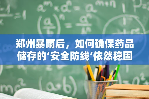 郑州暴雨后，如何确保药品储存的‘安全防线’依然稳固？