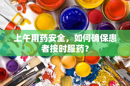 上午用药安全，如何确保患者按时服药？