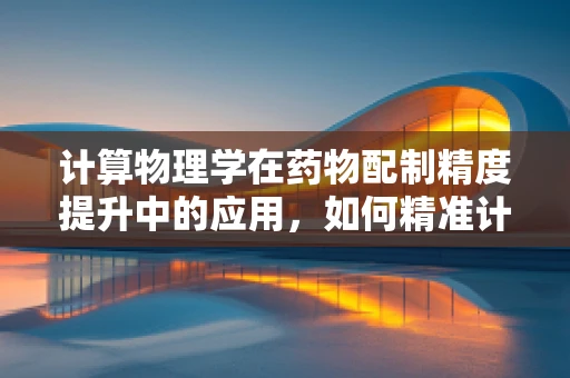 计算物理学在药物配制精度提升中的应用，如何精准计算药物溶解度？