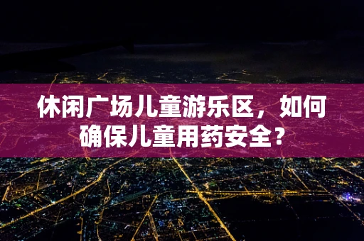 休闲广场儿童游乐区，如何确保儿童用药安全？