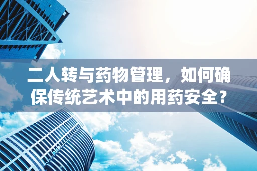 二人转与药物管理，如何确保传统艺术中的用药安全？