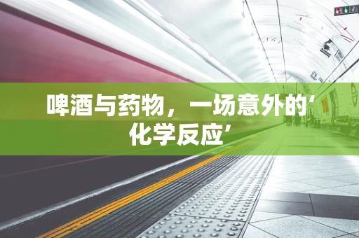 啤酒与药物，一场意外的‘化学反应’