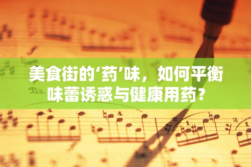 美食街的‘药’味，如何平衡味蕾诱惑与健康用药？