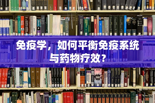 免疫学，如何平衡免疫系统与药物疗效？