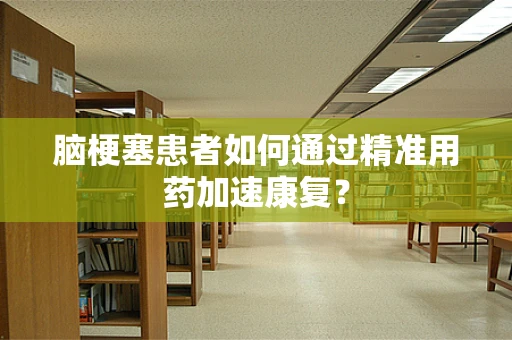 脑梗塞患者如何通过精准用药加速康复？