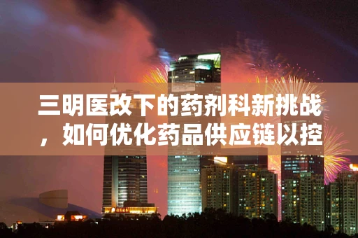 三明医改下的药剂科新挑战，如何优化药品供应链以控费增效？