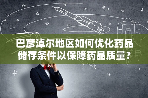巴彦淖尔地区如何优化药品储存条件以保障药品质量？