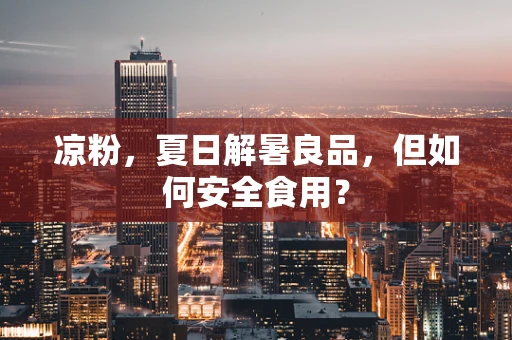 凉粉，夏日解暑良品，但如何安全食用？