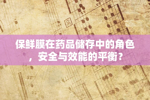保鲜膜在药品储存中的角色，安全与效能的平衡？