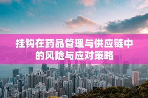 挂钩在药品管理与供应链中的风险与应对策略